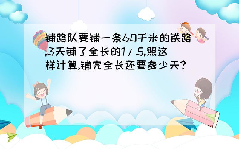 铺路队要铺一条60千米的铁路,3天铺了全长的1/5,照这样计算,铺完全长还要多少天?