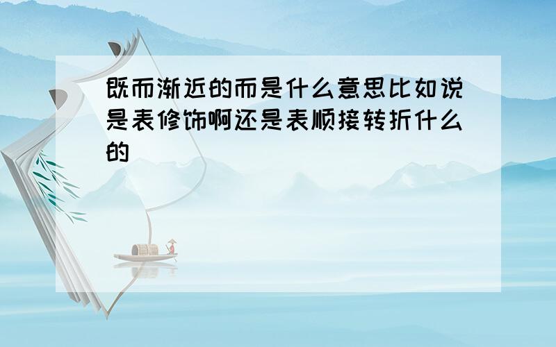 既而渐近的而是什么意思比如说是表修饰啊还是表顺接转折什么的