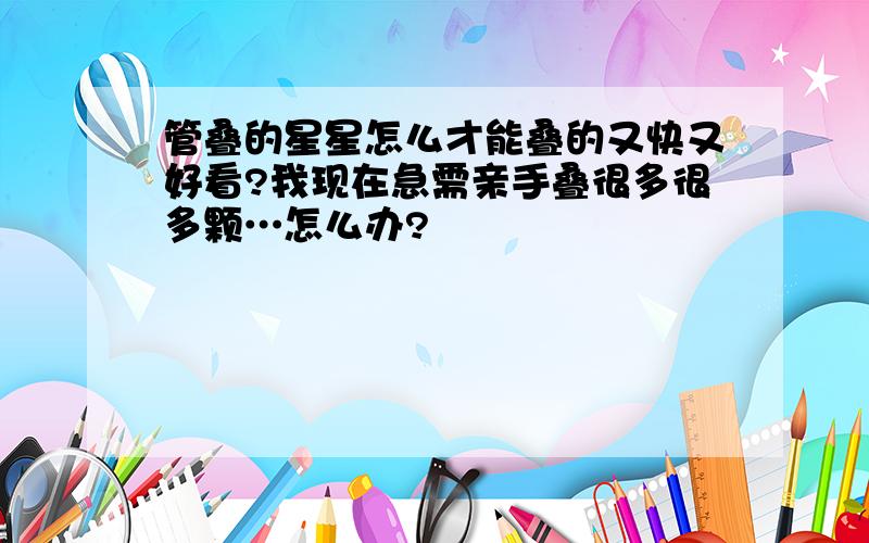 管叠的星星怎么才能叠的又快又好看?我现在急需亲手叠很多很多颗…怎么办?