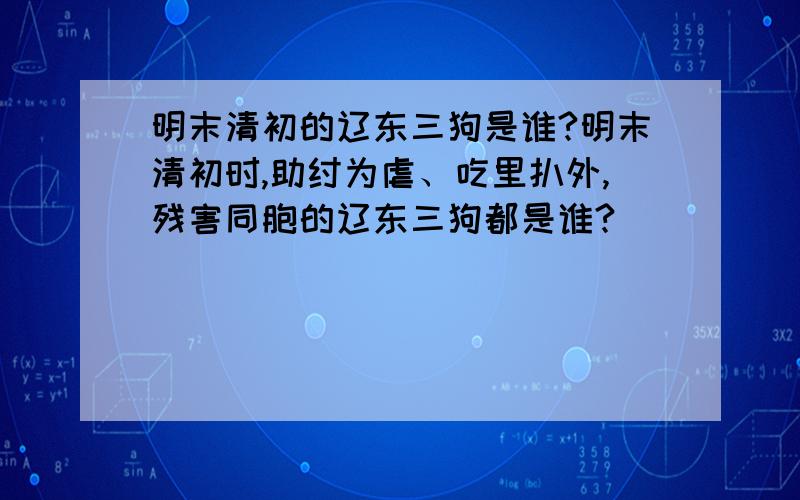 明末清初的辽东三狗是谁?明末清初时,助纣为虐、吃里扒外,残害同胞的辽东三狗都是谁?