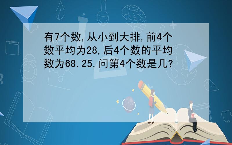 有7个数,从小到大排,前4个数平均为28,后4个数的平均数为68.25,问第4个数是几?