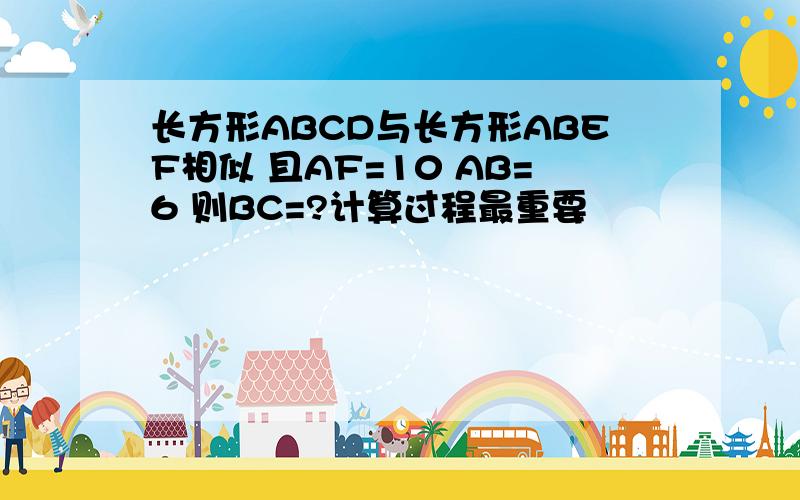 长方形ABCD与长方形ABEF相似 且AF=10 AB=6 则BC=?计算过程最重要