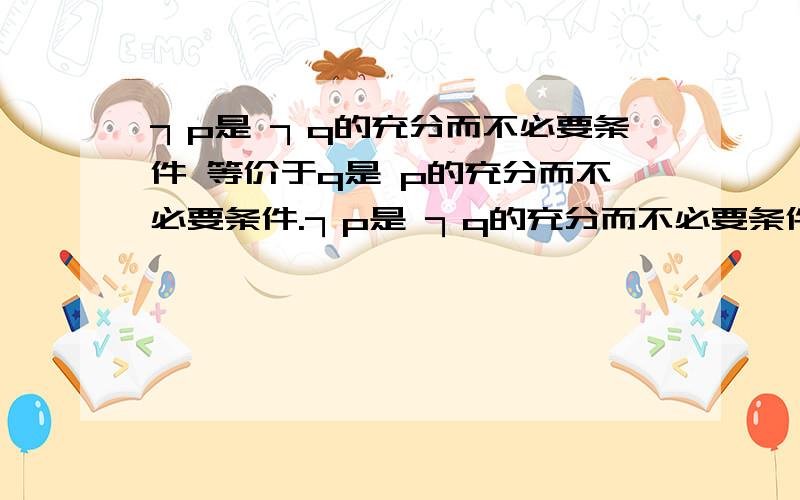 ┐p是 ┐q的充分而不必要条件 等价于q是 p的充分而不必要条件.┐p是 ┐q的充分而不必要条件等价于q是 p的充分而不必要条件.