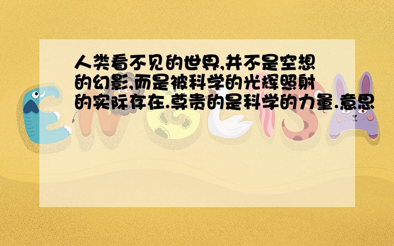 人类看不见的世界,并不是空想的幻影,而是被科学的光辉照射的实际存在.尊贵的是科学的力量.意思