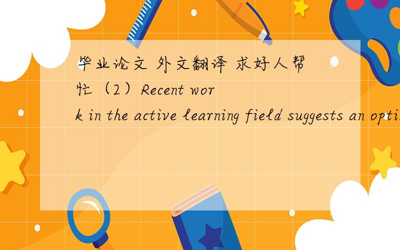 毕业论文 外文翻译 求好人帮忙（2）Recent work in the active learning field suggests an optimal way to identify which instances to label next by minimizing  expected classification error [29]. This  approach is also known as empirical ri