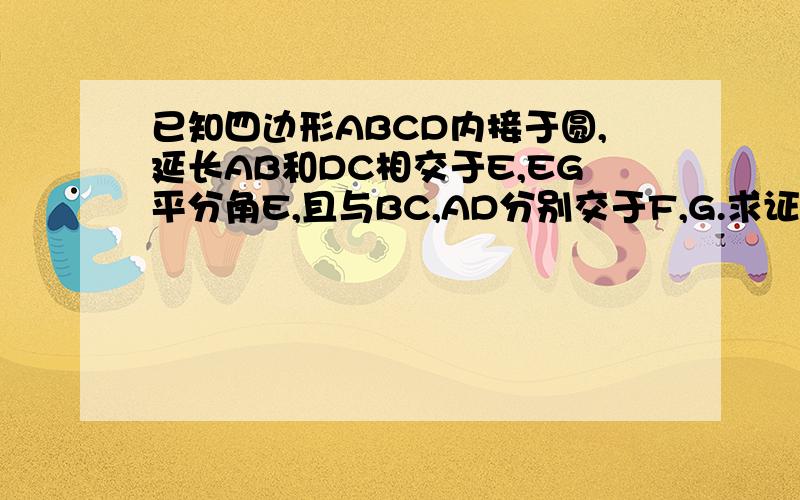 已知四边形ABCD内接于圆,延长AB和DC相交于E,EG平分角E,且与BC,AD分别交于F,G.求证：角CFG=角DGF?快.