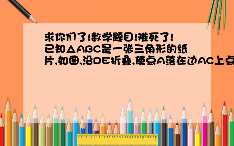 求你们了!数学题目!难死了!已知△ABC是一张三角形的纸片,如图,沿DE折叠,使点A落在边AC上点A′的位置,∠A′与∠1的之间存在怎样的数量关系?为什么?