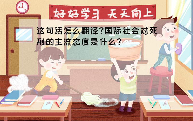 这句话怎么翻译?国际社会对死刑的主流态度是什么?