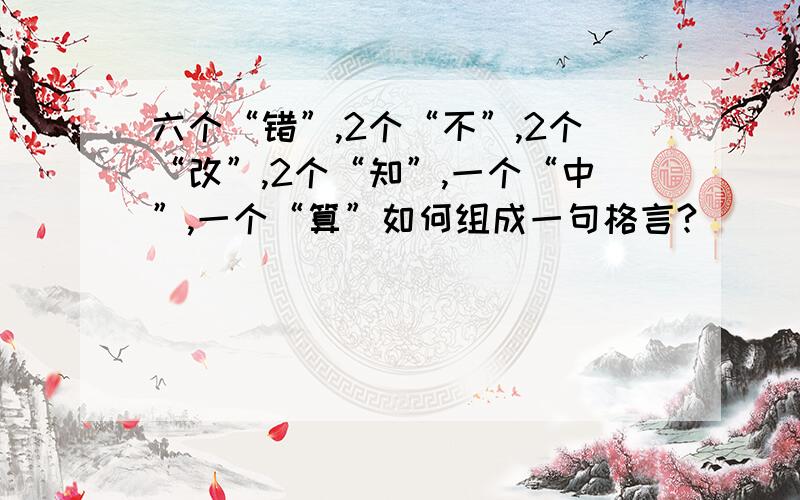 六个“错”,2个“不”,2个“改”,2个“知”,一个“中”,一个“算”如何组成一句格言?