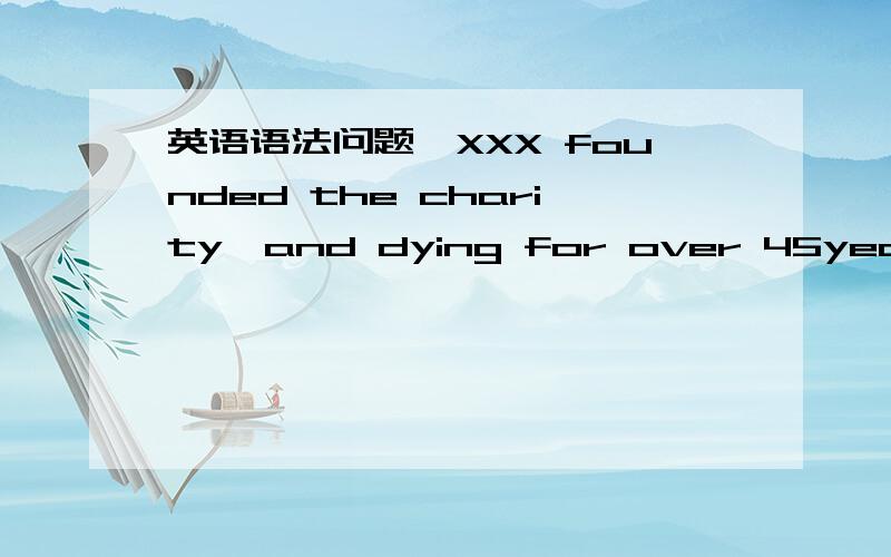 英语语法问题,XXX founded the charity,and dying for over 45years.其中的dying for为什么是进行式?不是be dying for?求解救………