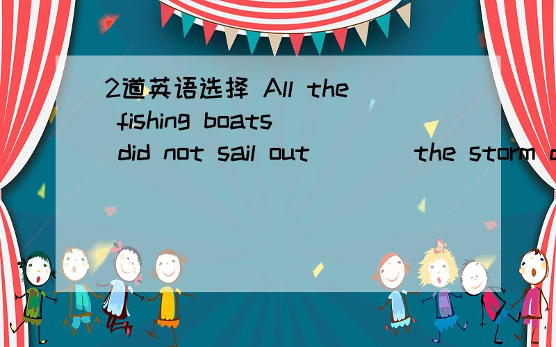 2道英语选择 All the fishing boats did not sail out ___ the storm disappeared A until B since C when D whileIn my opinion full use should be ___ of time to recite all the textsA taken B carried C made D played