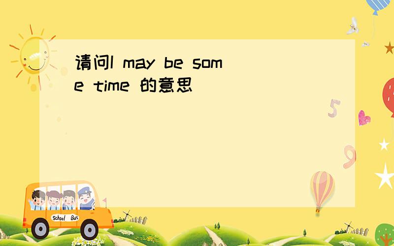 请问I may be some time 的意思