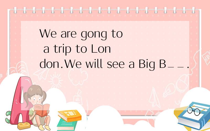 We are gong to a trip to London.We will see a Big B__.