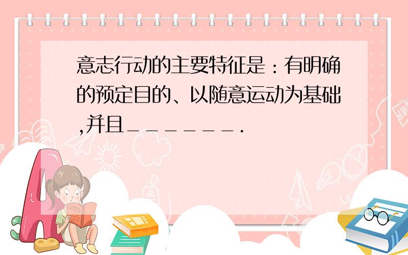 意志行动的主要特征是：有明确的预定目的、以随意运动为基础,并且______.