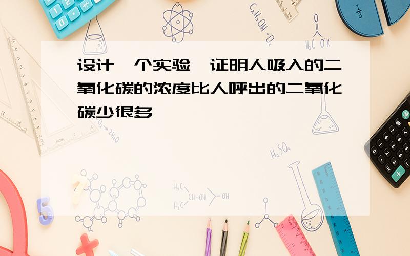 设计一个实验,证明人吸入的二氧化碳的浓度比人呼出的二氧化碳少很多