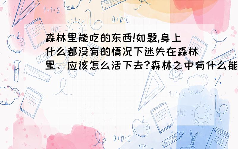 森林里能吃的东西!如题,身上什么都没有的情况下迷失在森林里、应该怎么活下去?森林之中有什么能吃的东西?字数暴多的别发、发了我也懒得看、.除非你发的长篇大论都是有用的!（是原创