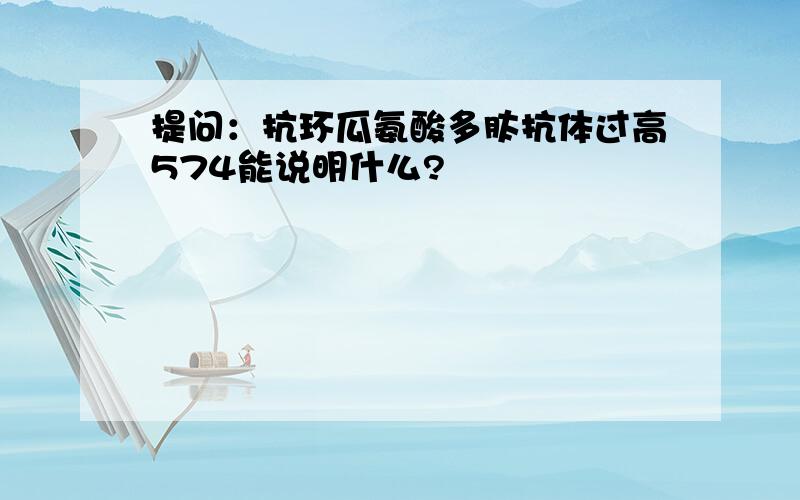 提问：抗环瓜氨酸多肽抗体过高574能说明什么?