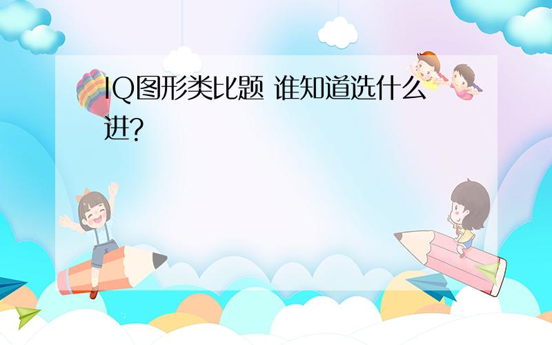 IQ图形类比题 谁知道选什么进?