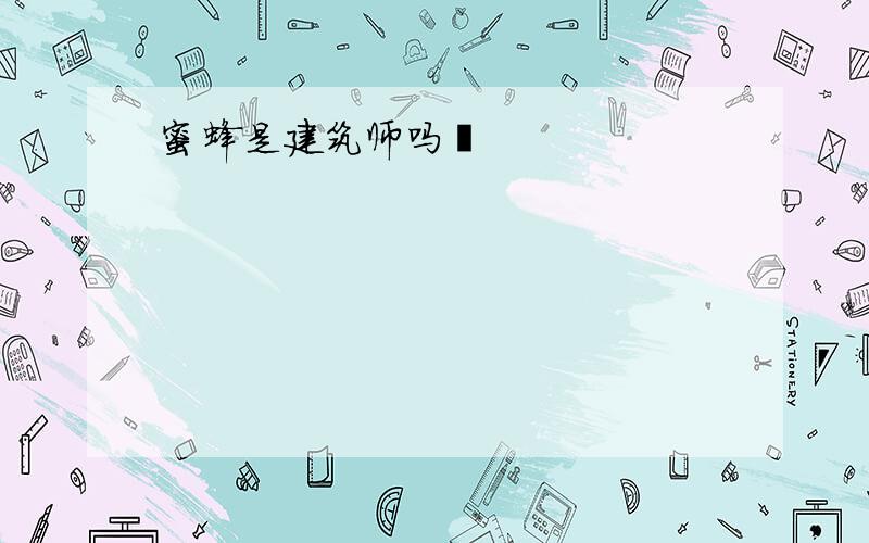 蜜蜂是建筑师吗﹖