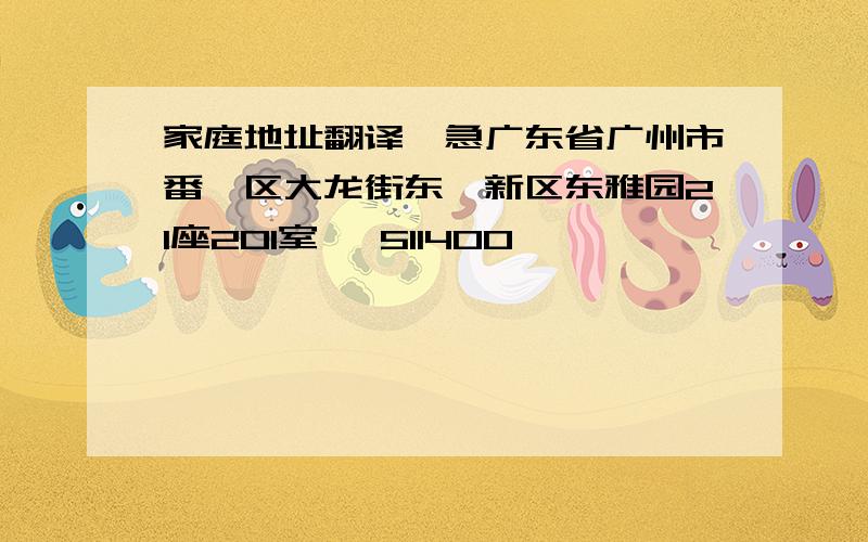 家庭地址翻译,急广东省广州市番禺区大龙街东怡新区东雅园21座201室   511400