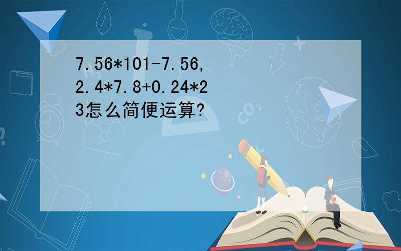 7.56*101-7.56,2.4*7.8+0.24*23怎么简便运算?