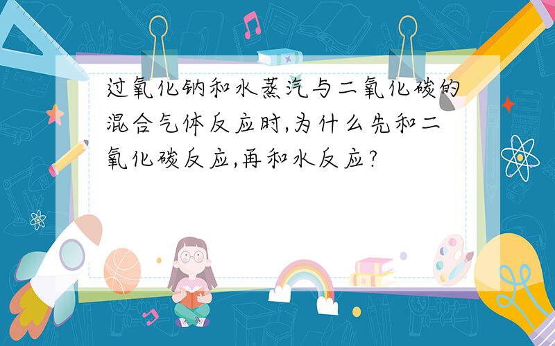 过氧化钠和水蒸汽与二氧化碳的混合气体反应时,为什么先和二氧化碳反应,再和水反应?