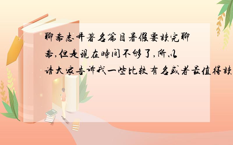 聊斋志异著名篇目暑假要读完聊斋,但是现在时间不够了,所以请大家告诉我一些比较有名或者最值得读的篇目…大概每天半个小时十几天可以读得完的量吧.