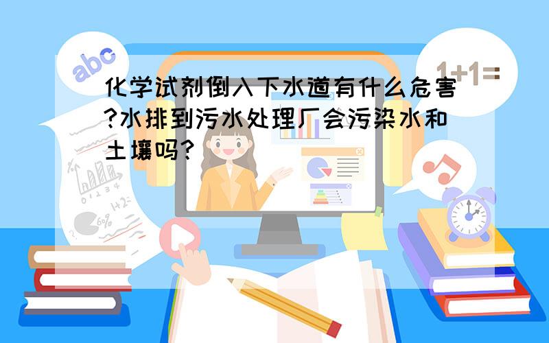 化学试剂倒入下水道有什么危害?水排到污水处理厂会污染水和土壤吗？