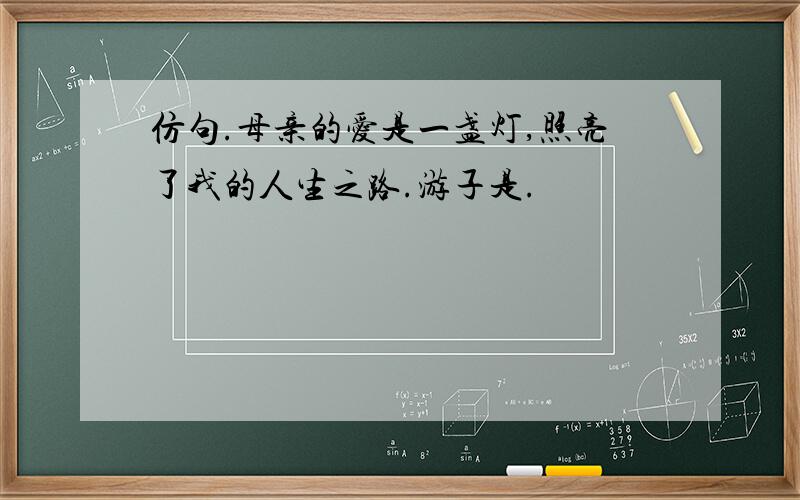 仿句.母亲的爱是一盏灯,照亮了我的人生之路.游子是.