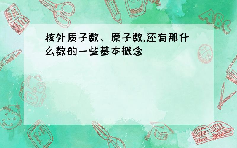 核外质子数、原子数.还有那什么数的一些基本概念