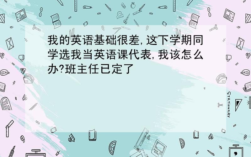 我的英语基础很差,这下学期同学选我当英语课代表,我该怎么办?班主任已定了