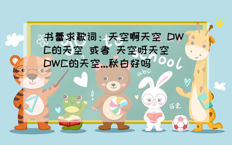 书蕾求歌词：天空啊天空 DWC的天空 或者 天空呀天空 DWC的天空...秋白好吗