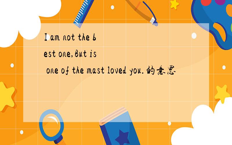 I am not the best one,But is one of the mast loved you.的意思