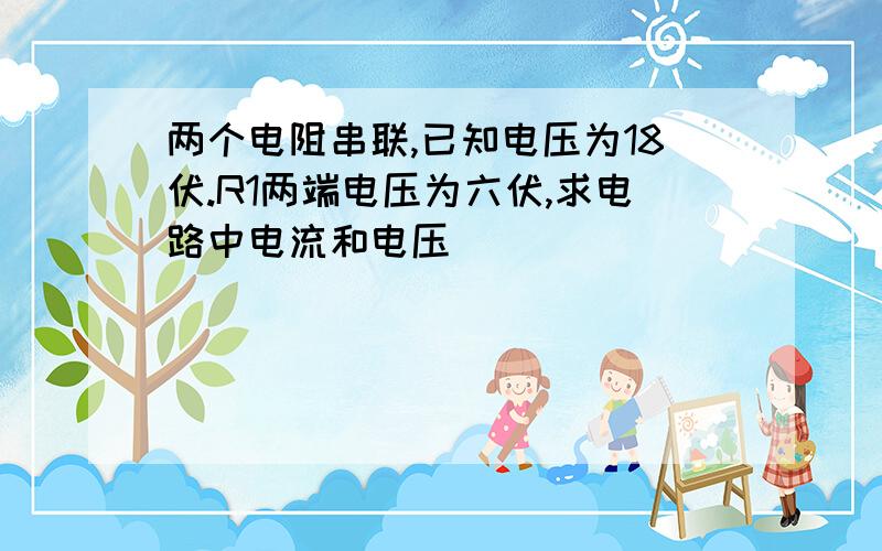 两个电阻串联,已知电压为18伏.R1两端电压为六伏,求电路中电流和电压