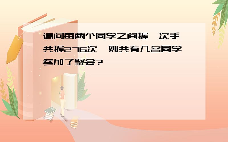 请问每两个同学之间握一次手,共握276次,则共有几名同学参加了聚会?