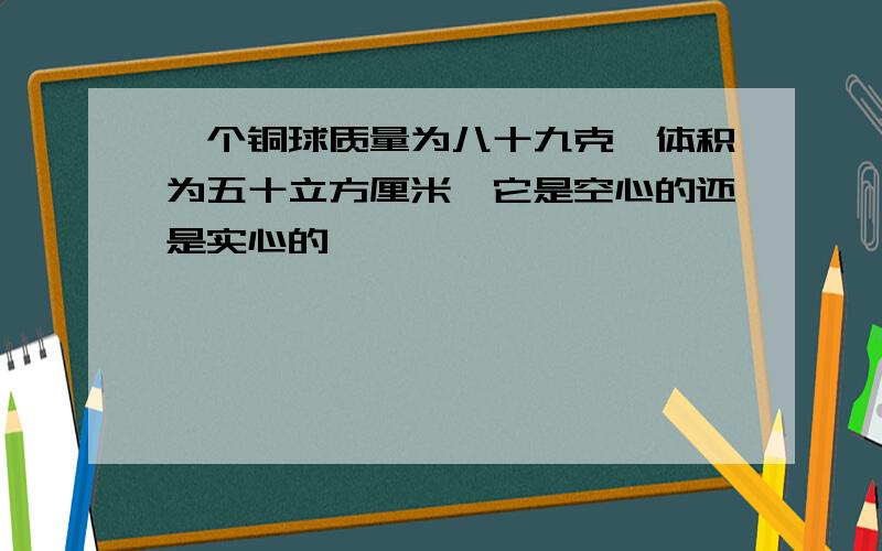 一个铜球质量为八十九克,体积为五十立方厘米,它是空心的还是实心的