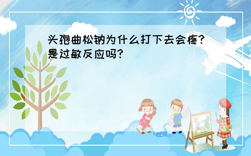 头孢曲松钠为什么打下去会疼?是过敏反应吗?