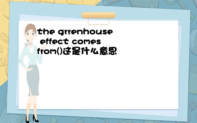 the grrenhouse effect comes from()这是什么意思