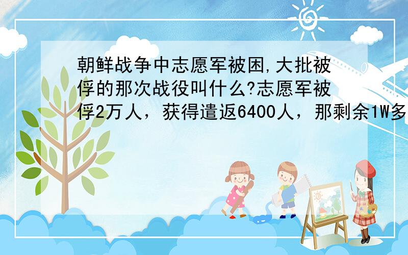 朝鲜战争中志愿军被困,大批被俘的那次战役叫什么?志愿军被俘2万人，获得遣返6400人，那剩余1W多的被俘人员是去了台湾吗？