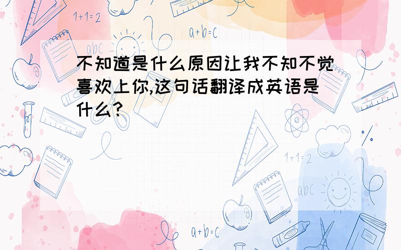 不知道是什么原因让我不知不觉喜欢上你,这句话翻译成英语是什么?