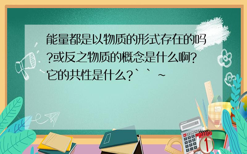 能量都是以物质的形式存在的吗?或反之物质的概念是什么啊?它的共性是什么?``~