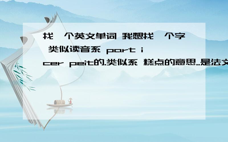 找一个英文单词 我想找一个字 类似读音系 part i cer peit的.类似系 糕点的意思..是法文变形的同上