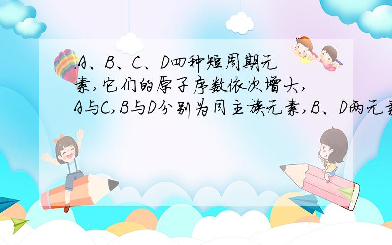 ．A、B、C、D四种短周期元素,它们的原子序数依次增大,A与C,B与D分别为同主族元素,B、D两元素原子序数之和是A、C两元素原子序数之和的两倍,这四种元素中有一种元素的单质易溶于二硫化碳