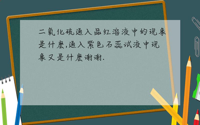 二氧化硫通入品红溶液中的现象是什麽,通入紫色石蕊试液中现象又是什麽谢谢.