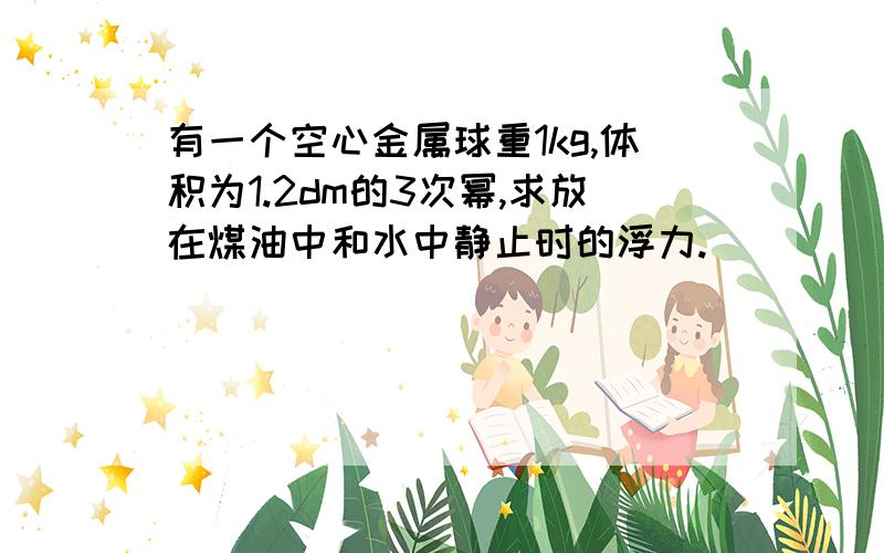 有一个空心金属球重1kg,体积为1.2dm的3次幂,求放在煤油中和水中静止时的浮力.