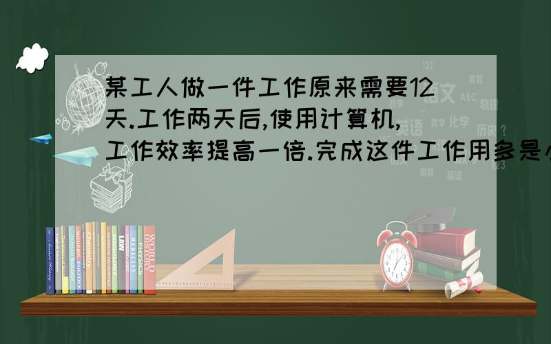 某工人做一件工作原来需要12天.工作两天后,使用计算机,工作效率提高一倍.完成这件工作用多是小时某工人做一件工作原来需要12天.工作两天后,使用计算机,工作效率提高一倍.完成这件工作