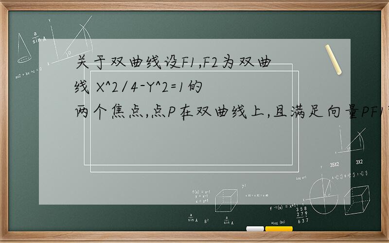 关于双曲线设F1,F2为双曲线 X^2/4-Y^2=1的两个焦点,点P在双曲线上,且满足向量PF1*PF2=0（即两线垂直）,则三角形F1PF2的面积是?