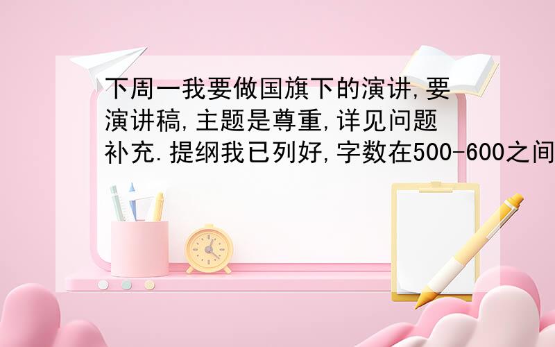 下周一我要做国旗下的演讲,要演讲稿,主题是尊重,详见问题补充.提纲我已列好,字数在500-600之间.关键：尊重老师就是尊重知识,尊重知识就是尊重自己.