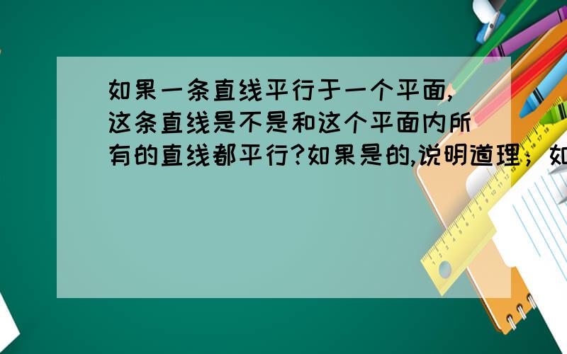 如果一条直线平行于一个平面,这条直线是不是和这个平面内所有的直线都平行?如果是的,说明道理；如果不是的,举出反例如果直线a平行于平面α,直线b在平面α内,那么是不是一定有直线a平行