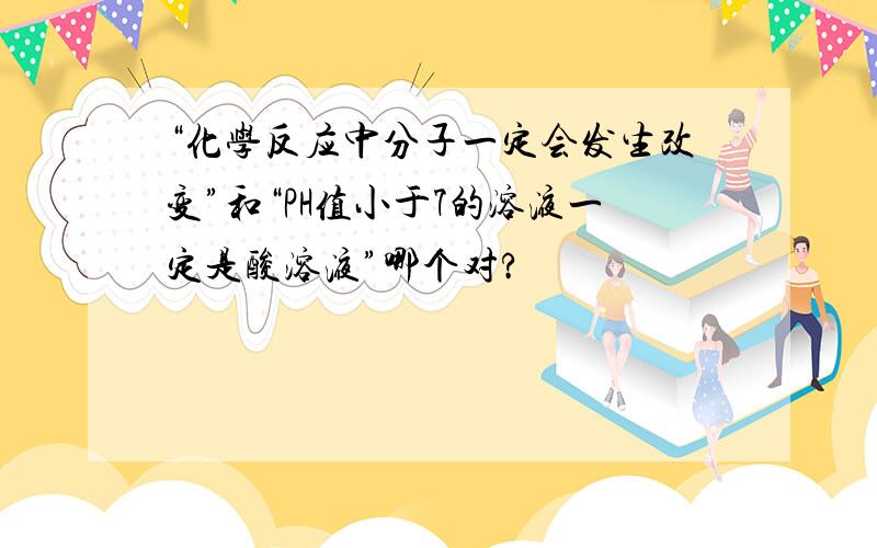 “化学反应中分子一定会发生改变”和“PH值小于7的溶液一定是酸溶液”哪个对?